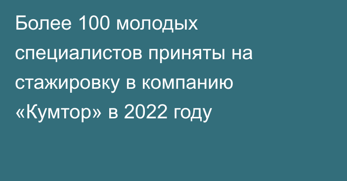Более 100 молодых специалистов приняты на стажировку в компанию «Кумтор» в 2022 году