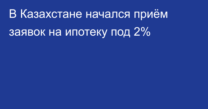 В Казахстане начался приём заявок на ипотеку под 2%