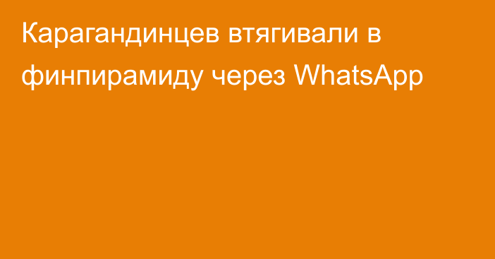 Карагандинцев втягивали в финпирамиду через WhatsApp