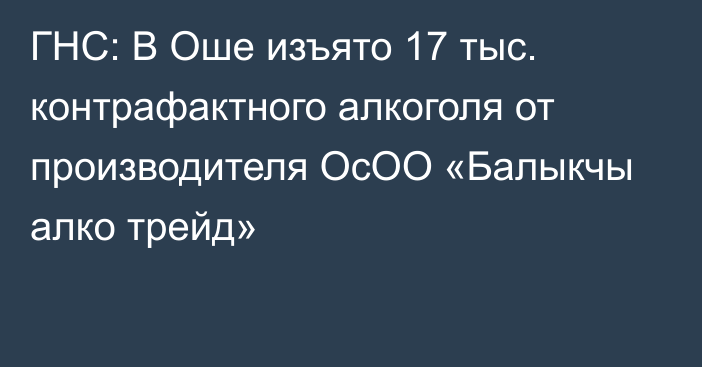ГНС: В Оше изъято 17 тыс. контрафактного алкоголя от производителя ОсОО «Балыкчы алко трейд»