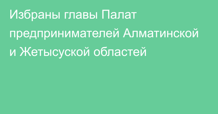Избраны главы Палат предпринимателей Алматинской и Жетысуской областей
