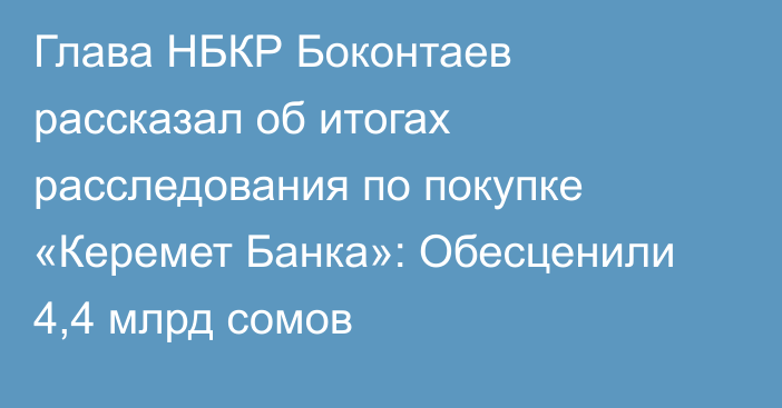 Глава НБКР Боконтаев рассказал об итогах расследования по покупке «Керемет Банка»: Обесценили 4,4 млрд сомов
