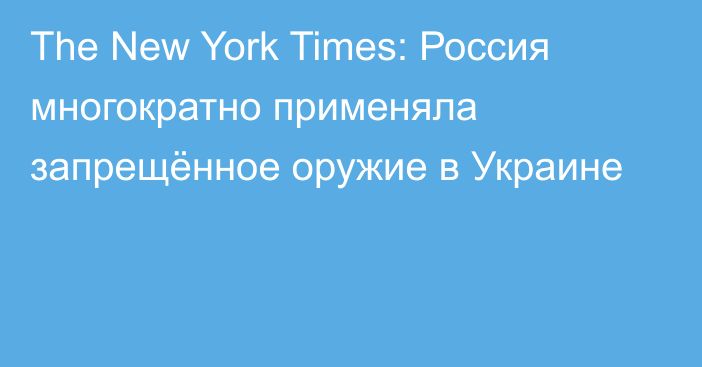 The New York Times: Россия многократно применяла запрещённое оружие в Украине