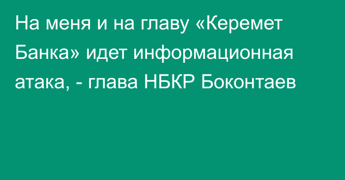 На меня и на главу «Керемет Банка» идет информационная атака, - глава НБКР Боконтаев