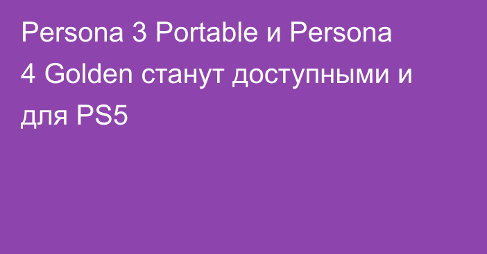 Persona 3 Portable и Persona 4 Golden станут доступными и для PS5