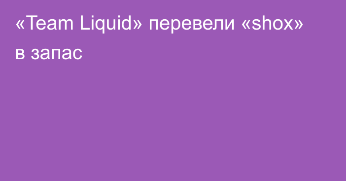 «Team Liquid» перевели «shox» в запас