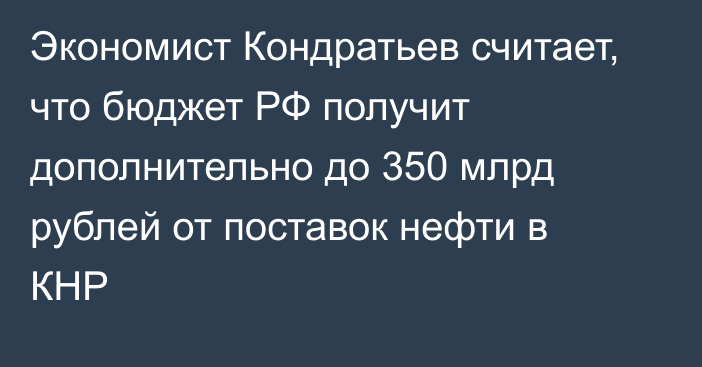 Экономист Кондратьев считает, что бюджет РФ получит дополнительно до 350 млрд рублей от поставок нефти в КНР