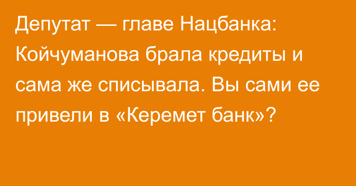 Депутат — главе Нацбанка: Койчуманова брала кредиты и сама же списывала. Вы сами ее привели в «Керемет банк»?