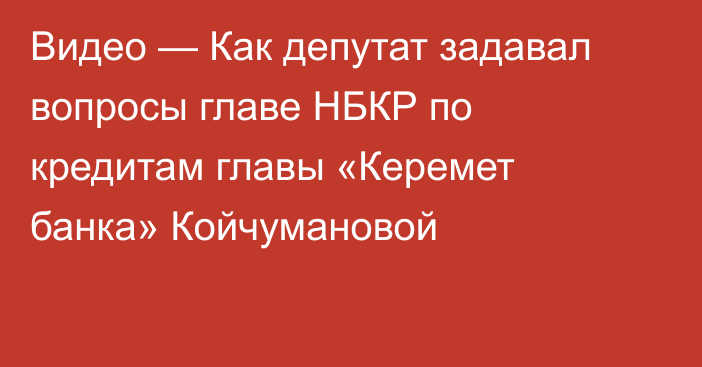 Видео — Как депутат задавал вопросы главе НБКР по кредитам главы «Керемет банка» Койчумановой