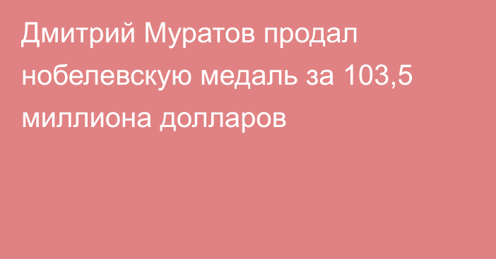 Дмитрий Муратов продал нобелевскую медаль за 103,5 миллиона долларов