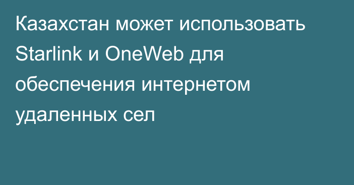 Казахстан может использовать Starlink и OneWeb для обеспечения интернетом удаленных сел