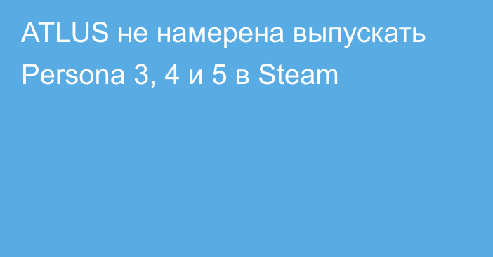 ATLUS не намерена выпускать Persona 3, 4 и 5 в Steam