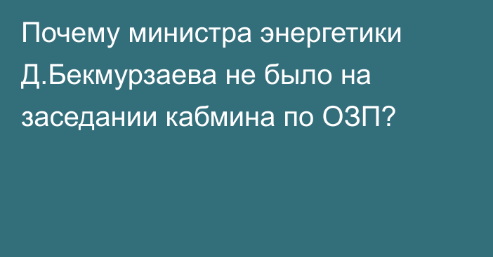 Почему министра энергетики Д.Бекмурзаева не было на заседании кабмина по ОЗП?