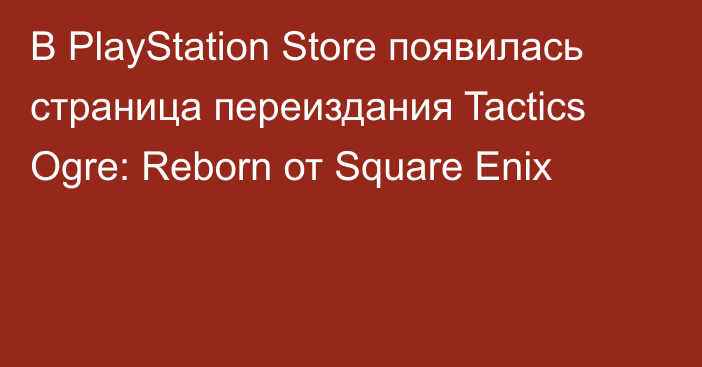 В PlayStation Store появилась страница переиздания Tactics Ogre: Reborn от Square Enix