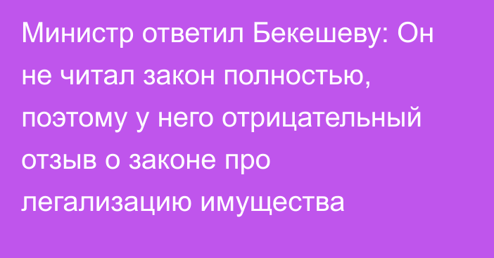 Министр ответил Бекешеву: Он не читал закон полностью, поэтому у него отрицательный отзыв о законе про легализацию имущества