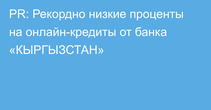 PR: Рекордно низкие проценты на онлайн-кредиты от банка «КЫРГЫЗСТАН»