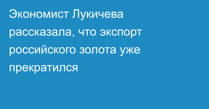 Экономист Лукичева рассказала, что экспорт российского золота уже прекратился