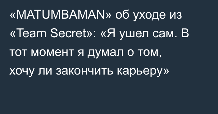 «MATUMBAMAN» об уходе из «Team Secret»: «Я ушел сам. В тот момент я думал о том, хочу ли закончить карьеру»