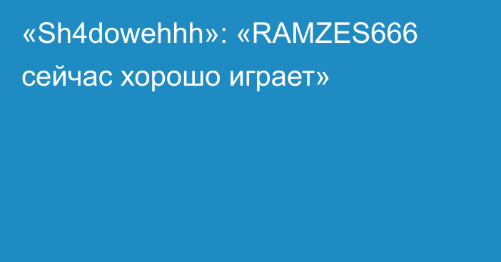 «Sh4dowehhh»: «RAMZES666 сейчас хорошо играет»
