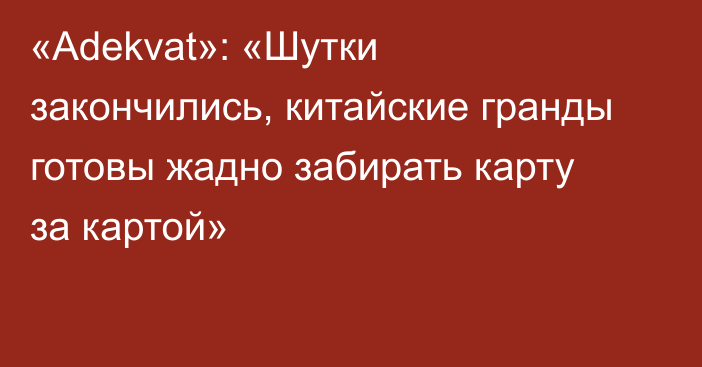 «Adekvat»: «Шутки закончились, китайские гранды готовы жадно забирать карту за картой»