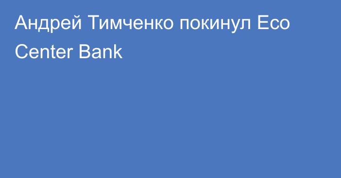 Андрей Тимченко покинул Eco Center Bank