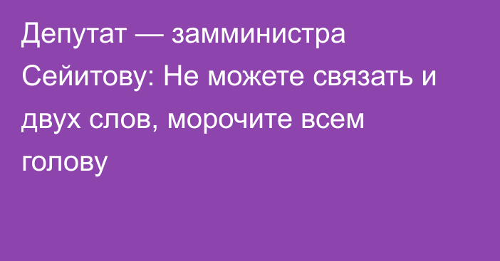 Депутат — замминистра Сейитову: Не можете связать и двух слов, морочите всем голову