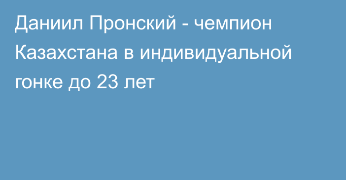 Даниил Пронский - чемпион Казахстана в индивидуальной гонке до 23 лет