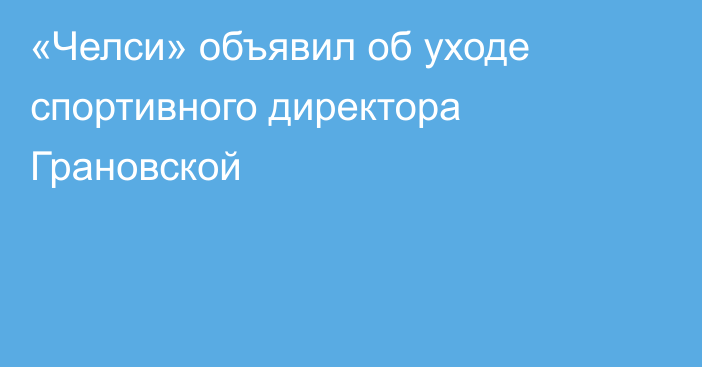 «Челси» объявил об уходе спортивного директора Грановской