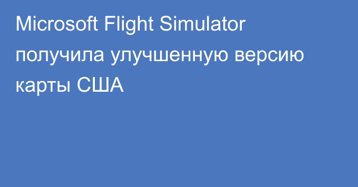 Microsoft Flight Simulator получила улучшенную версию карты США