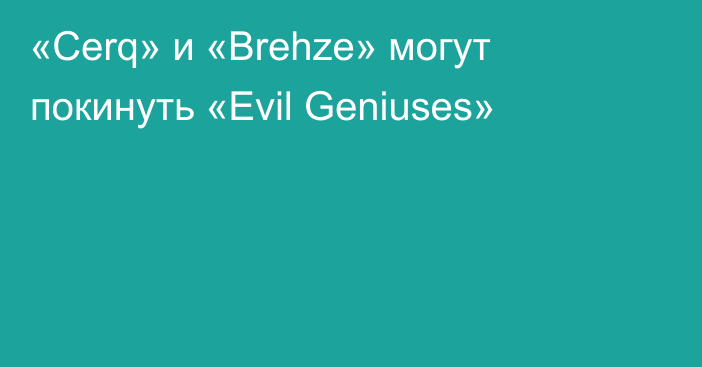 «Cerq» и «Brehze» могут покинуть «Evil Geniuses»