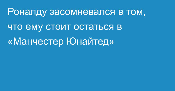 Роналду засомневался в том, что ему стоит остаться в «Манчестер Юнайтед»