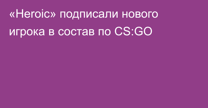 «Heroic» подписали нового игрока в состав по CS:GO