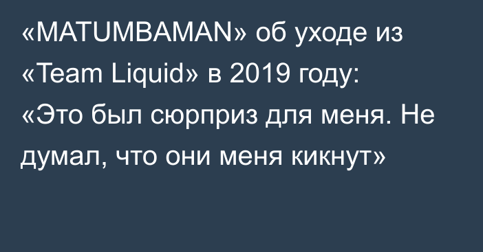 «MATUMBAMAN» об уходе из «Team Liquid» в 2019 году: «Это был сюрприз для меня. Не думал, что они меня кикнут»