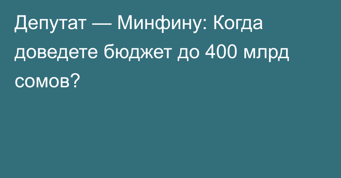 Депутат — Минфину: Когда доведете бюджет до 400 млрд сомов?