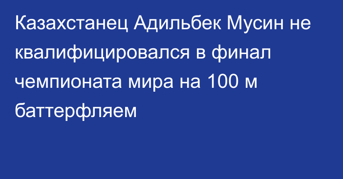 Казахстанец Адильбек Мусин не квалифицировался в финал чемпионата мира на 100 м баттерфляем