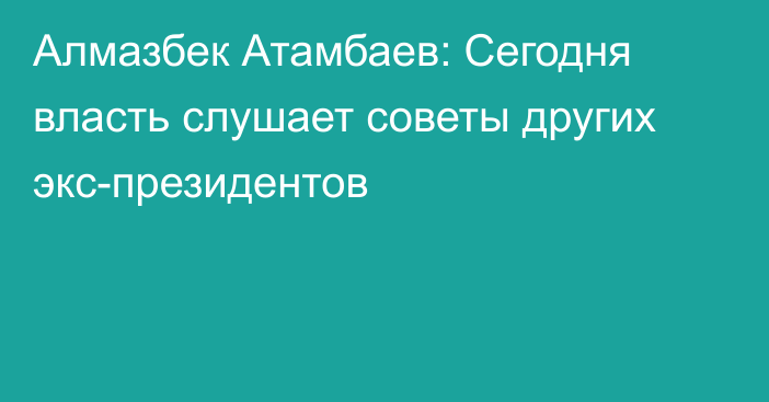 Алмазбек Атамбаев: Сегодня власть слушает советы других экс-президентов
