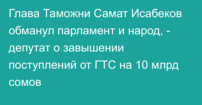 Глава Таможни Самат Исабеков обманул парламент и народ, - депутат о завышении поступлений от ГТС на 10 млрд сомов