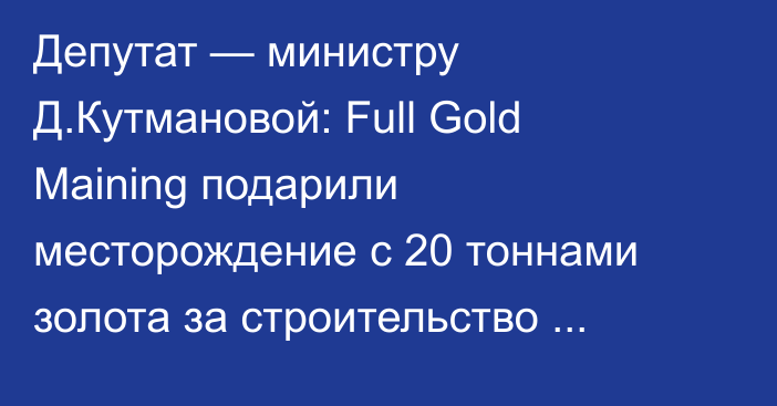 Депутат — министру Д.Кутмановой: Full Gold Maining подарили месторождение с 20 тоннами золота за строительство дороги?