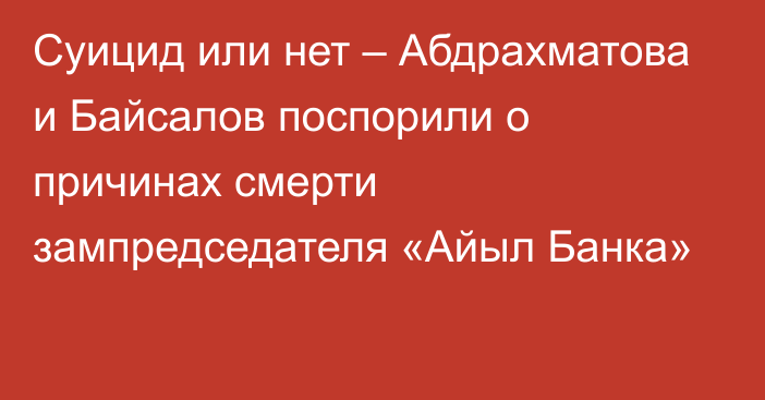 Суицид или нет – Абдрахматова и Байсалов поспорили о причинах смерти зампредседателя «Айыл Банка»