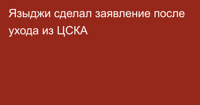 Языджи сделал заявление после ухода из ЦСКА