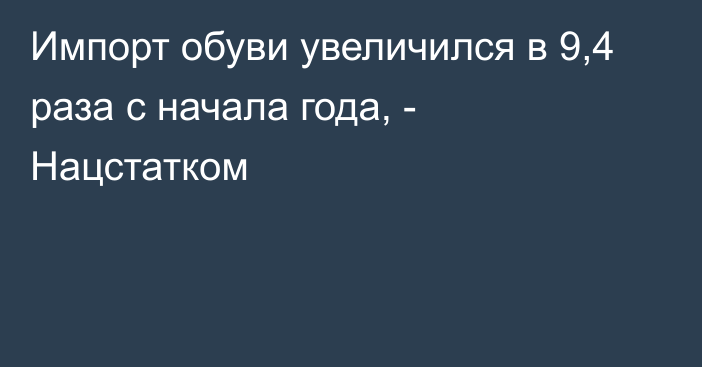 Импорт обуви увеличился в 9,4 раза с начала года, - Нацстатком