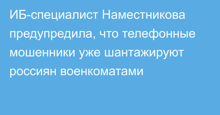 ИБ-специалист Наместникова предупредила, что телефонные мошенники уже шантажируют россиян военкоматами