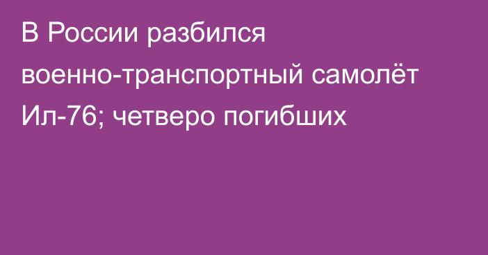 В России разбился военно-транспортный самолёт Ил-76; четверо погибших