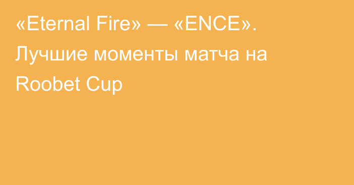 «Eternal Fire» — «ENCE». Лучшие моменты матча на Roobet Cup