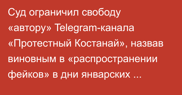 Суд ограничил свободу «автору» Telegram-канала «Протестный Костанай», назвав виновным в «распространении фейков» в дни январских событий