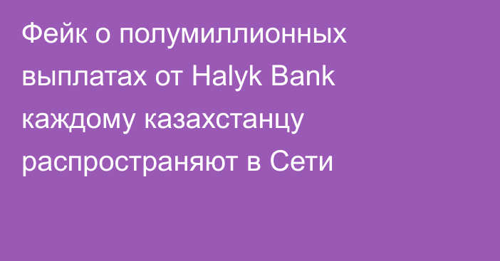 Фейк о полумиллионных выплатах от Halyk Bank каждому казахстанцу распространяют в Сети