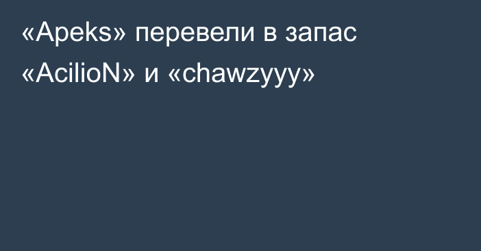 «Apeks» перевели в запас «AcilioN» и «chawzyyy»