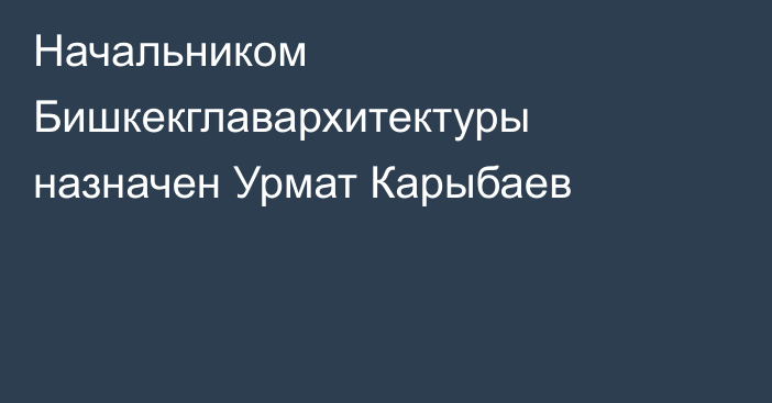 Начальником Бишкекглавархитектуры назначен Урмат Карыбаев