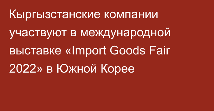 Кыргызстанские компании участвуют в международной выставке «Import Goods Fair 2022» в Южной Корее