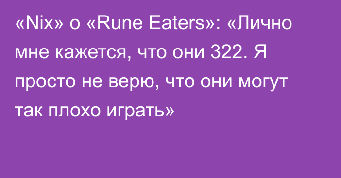 «Nix» о «Rune Eaters»: «Лично мне кажется, что они 322. Я просто не верю, что они могут так плохо играть»